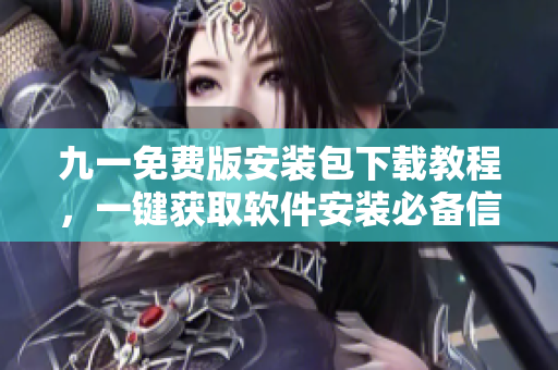 九一免費(fèi)版安裝包下載教程，一鍵獲取軟件安裝必備信息