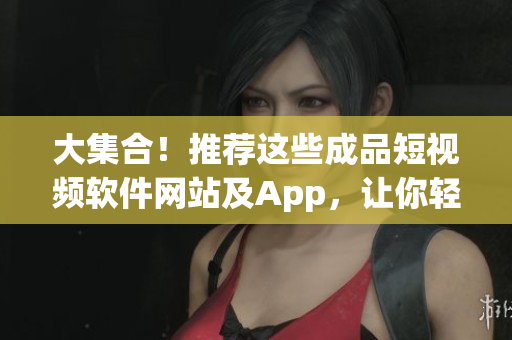 大集合！推薦這些成品短視頻軟件網(wǎng)站及App，讓你輕松制作高質(zhì)量視頻！