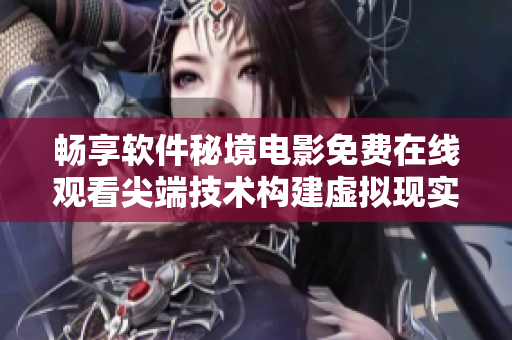 暢享軟件秘境電影免費(fèi)在線觀看尖端技術(shù)構(gòu)建虛擬現(xiàn)實(shí)之旅