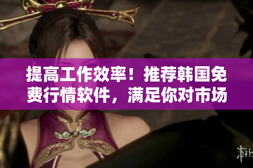 提高工作效率！推薦韓國免費行情軟件，滿足你對市場趨勢的需求