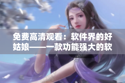 免費(fèi)高清觀看：軟件界的好姑娘——一款功能強(qiáng)大的軟件評(píng)測(cè)