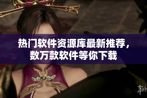 熱門軟件資源庫(kù)最新推薦，數(shù)萬款軟件等你下載