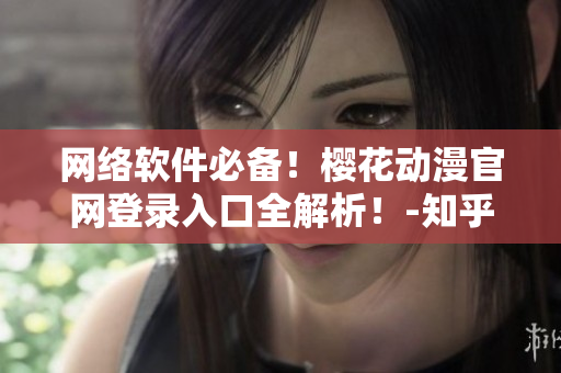 網(wǎng)絡(luò)軟件必備！櫻花動(dòng)漫官網(wǎng)登錄入口全解析！-知乎大神分享