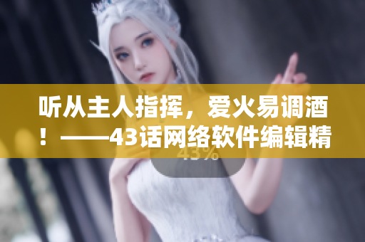 聽從主人指揮，愛火易調(diào)酒！——43話網(wǎng)絡(luò)軟件編輯精選