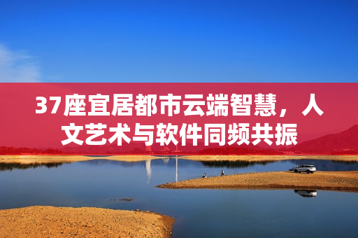 37座宜居都市云端智慧，人文藝術(shù)與軟件同頻共振