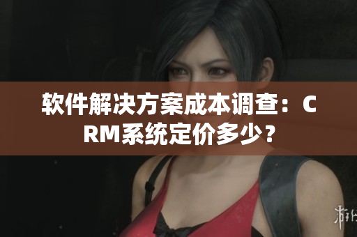軟件解決方案成本調(diào)查：CRM系統(tǒng)定價多少？