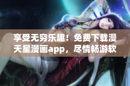 享受無(wú)窮樂(lè)趣！免費(fèi)下載漫天星漫畫app，盡情暢游軟件世界