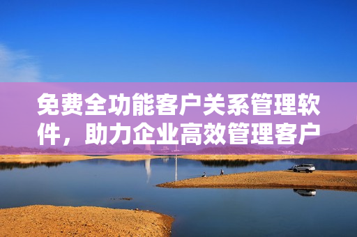 免費(fèi)全功能客戶關(guān)系管理軟件，助力企業(yè)高效管理客戶數(shù)據(jù)