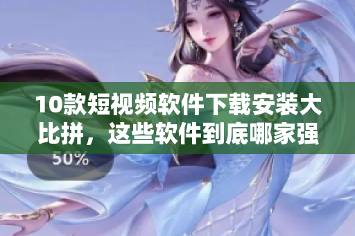 10款短視頻軟件下載安裝大比拼，這些軟件到底哪家強(qiáng)？