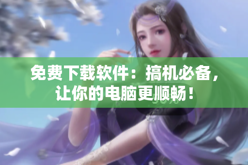 免費(fèi)下載軟件：搞機(jī)必備，讓你的電腦更順暢！