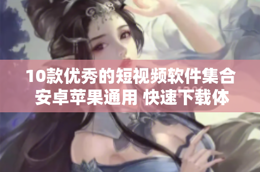 10款優(yōu)秀的短視頻軟件集合 安卓蘋果通用 快速下載體驗(yàn)