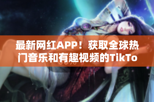 最新網(wǎng)紅APP！獲取全球熱門音樂和有趣視頻的TikTok下載簡易教程