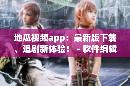 地瓜視頻app：最新版下載、追劇新體驗(yàn)！ - 軟件編輯