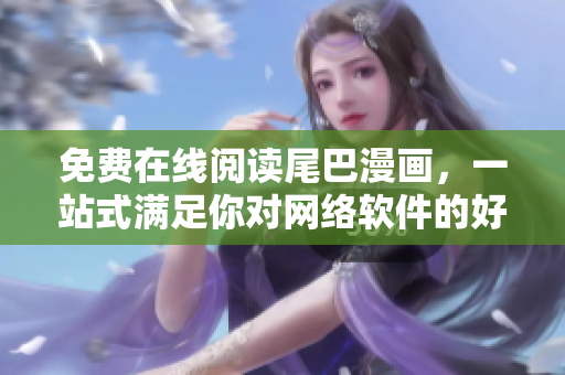 免費(fèi)在線閱讀尾巴漫畫(huà)，一站式滿足你對(duì)網(wǎng)絡(luò)軟件的好奇心