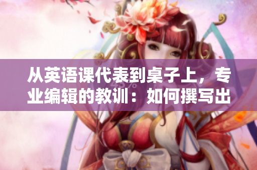 從英語(yǔ)課代表到桌子上，專業(yè)編輯的教訓(xùn)：如何撰寫出色的軟件編寫文章