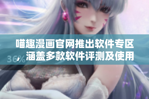 喵趣漫畫(huà)官網(wǎng)推出軟件專(zhuān)區(qū)，涵蓋多款軟件評(píng)測(cè)及使用技巧