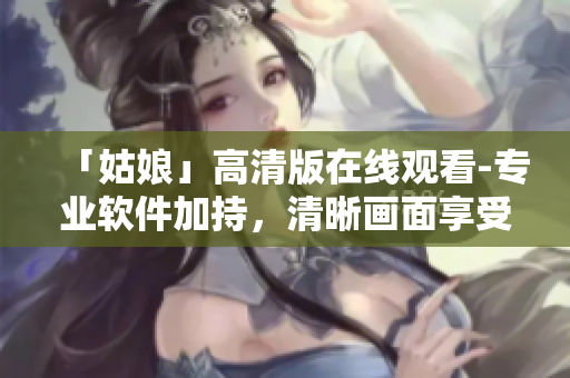 「姑娘」高清版在線觀看-專業(yè)軟件加持，清晰畫面享受