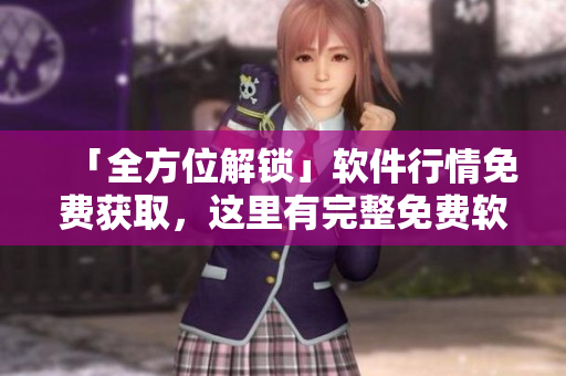 「全方位解鎖」軟件行情免費(fèi)獲取，這里有完整免費(fèi)軟件網(wǎng)站導(dǎo)向