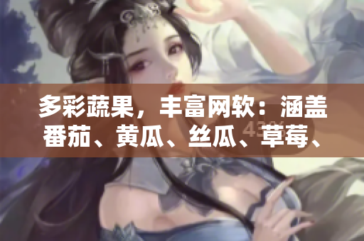 多彩蔬果，豐富網(wǎng)軟：涵蓋番茄、黃瓜、絲瓜、草莓、秋葵的完整介紹！