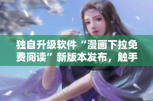 獨(dú)自升級軟件“漫畫下拉免費(fèi)閱讀”新版本發(fā)布，觸手可及