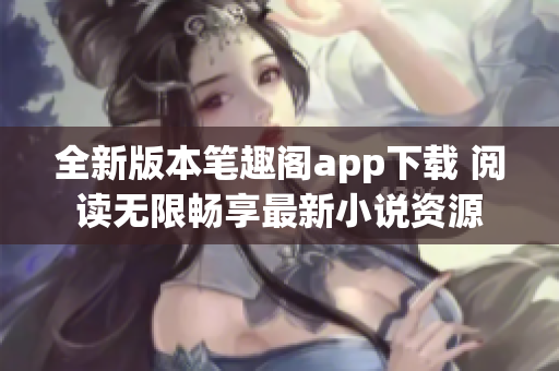 全新版本筆趣閣app下載 閱讀無限暢享最新小說資源