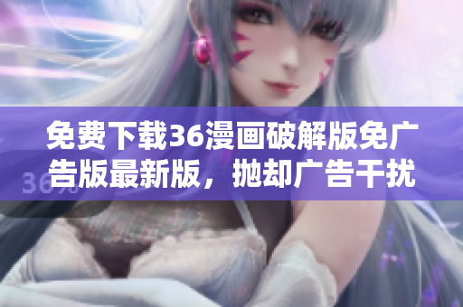 免費下載36漫畫破解版免廣告版最新版，拋卻廣告干擾，暢享完美漫畫閱讀體驗！