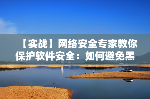【實(shí)戰(zhàn)】網(wǎng)絡(luò)安全專家教你保護(hù)軟件安全：如何避免黑客秘密入侵？