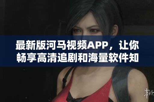 最新版河馬視頻APP，讓你暢享高清追劇和海量軟件知識(shí)！