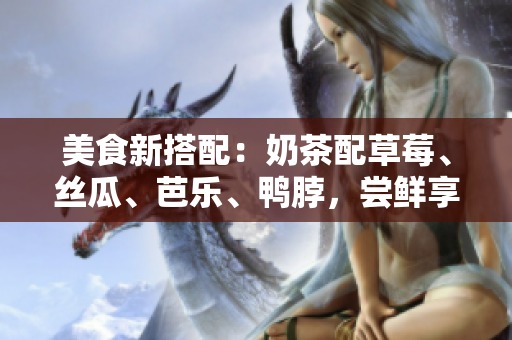 美食新搭配：奶茶配草莓、絲瓜、芭樂、鴨脖，嘗鮮享受不一樣的口感