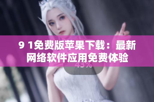 9 1免費(fèi)版蘋果下載：最新網(wǎng)絡(luò)軟件應(yīng)用免費(fèi)體驗(yàn)
