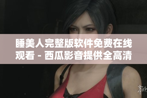 睡美人完整版軟件免費在線觀看 - 西瓜影音提供全高清版完整在線播放