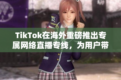 TikTok在海外重磅推出專屬網(wǎng)絡(luò)直播專線，為用戶帶來更流暢的直播體驗(yàn)