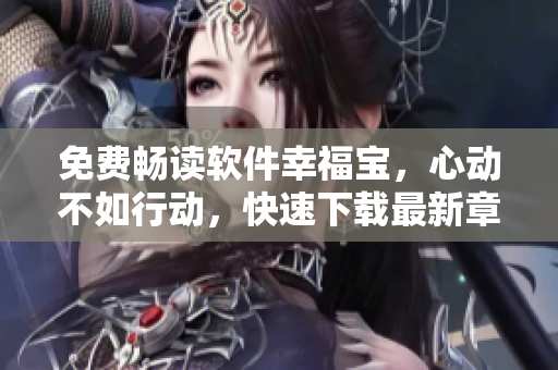 免費暢讀軟件幸福寶，心動不如行動，快速下載最新章節(jié)
