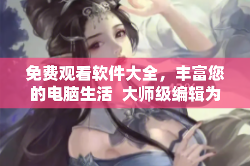 免費(fèi)觀看軟件大全，豐富您的電腦生活  大師級(jí)編輯為您推薦