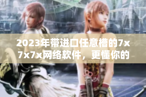 2023年帶進(jìn)口任意槽的7x7x7x網(wǎng)絡(luò)軟件，更懂你的需求