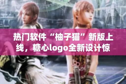 熱門軟件“柚子貓”新版上線，糖心logo全新設計驚艷亮相