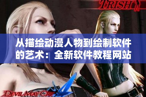 從描繪動(dòng)漫人物到繪制軟件的藝術(shù)：全新軟件教程網(wǎng)站上線(xiàn)！