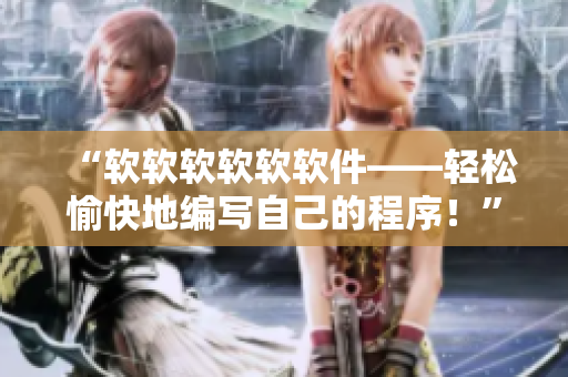 “軟軟軟軟軟軟件——輕松愉快地編寫自己的程序！”