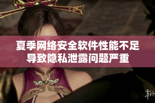 夏季網(wǎng)絡(luò)安全軟件性能不足導(dǎo)致隱私泄露問題嚴(yán)重