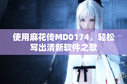 使用麻花傳MD0174，輕松寫(xiě)出清新軟件之歌