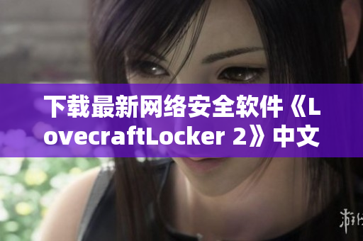 下載最新網(wǎng)絡安全軟件《LovecraftLocker 2》中文版，全方位保護你的計算機安全