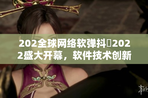 202全球網(wǎng)絡(luò)軟彈抖抈2022盛大開(kāi)幕，軟件技術(shù)創(chuàng)新成焦點(diǎn)