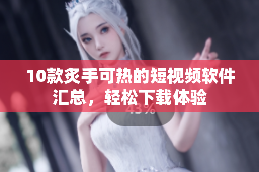 10款炙手可熱的短視頻軟件匯總，輕松下載體驗(yàn)