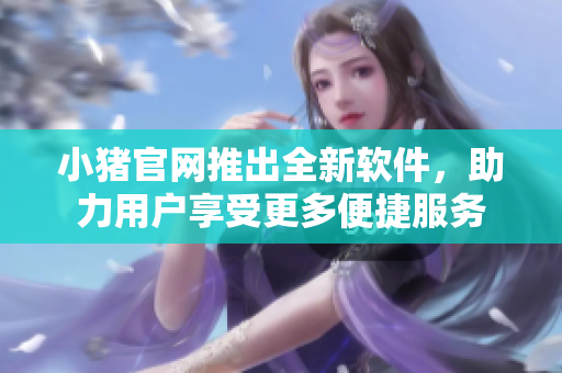 小豬官網(wǎng)推出全新軟件，助力用戶享受更多便捷服務(wù)