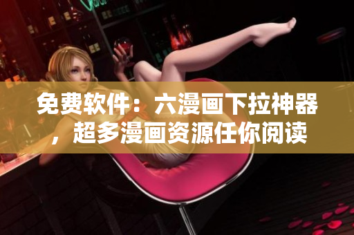 免費軟件：六漫畫下拉神器，超多漫畫資源任你閱讀