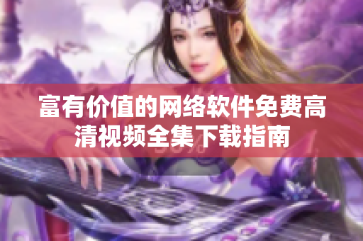 富有價(jià)值的網(wǎng)絡(luò)軟件免費(fèi)高清視頻全集下載指南