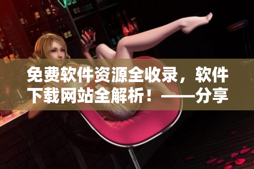 免費軟件資源全收錄，軟件下載網(wǎng)站全解析！——分享豐富軟件資源指南