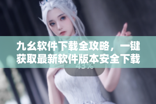 九幺軟件下載全攻略，一鍵獲取最新軟件版本安全下載指南