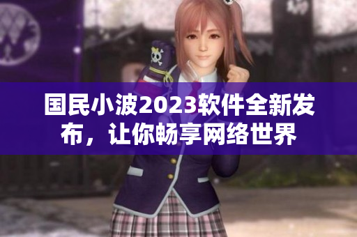 國民小波2023軟件全新發(fā)布，讓你暢享網(wǎng)絡(luò)世界