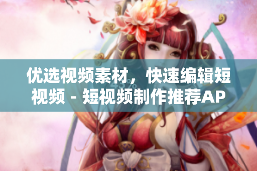 優(yōu)選視頻素材，快速編輯短視頻 - 短視頻制作推薦APP推薦